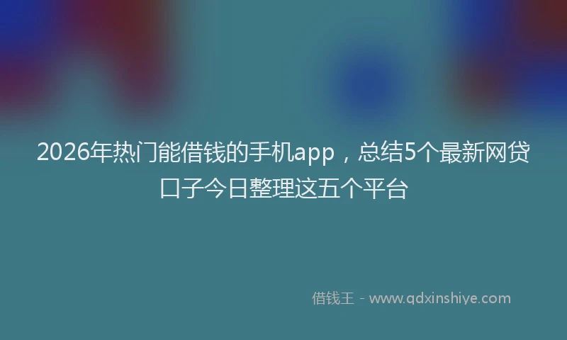2026年热门能借钱的手机app,总结5个最新网贷口子今日整理这五个平台