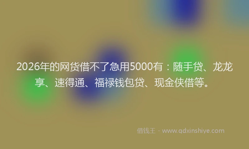 2026年的网货借不了急用5000有：随手贷、龙龙享、速得通、福禄钱包贷、现金侠借等。