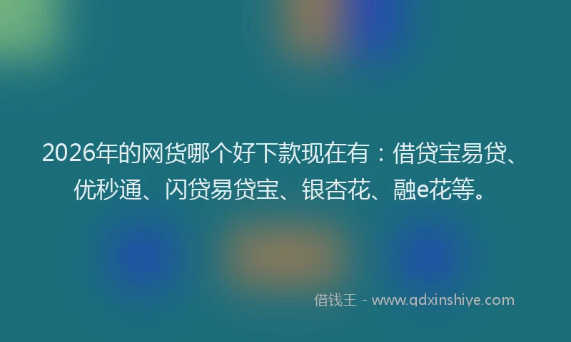 2026年的网货哪个好下款现在有：借贷宝易贷、优秒通、闪贷易贷宝、银杏花、融e花等。