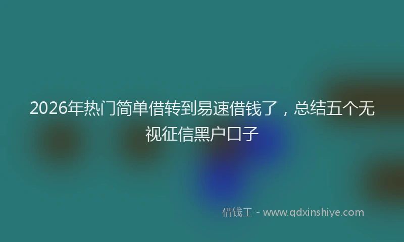 2026年热门简单借转到易速借钱了，总结五个无视征信黑户口子
