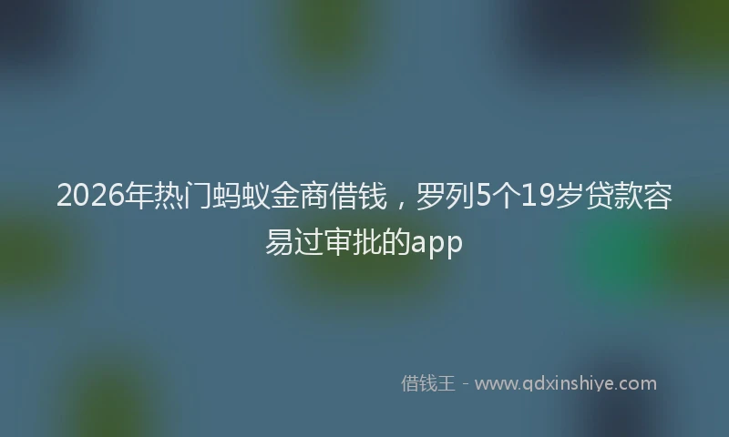2026年热门蚂蚁金商借钱,罗列5个19岁贷款容易过审批的app