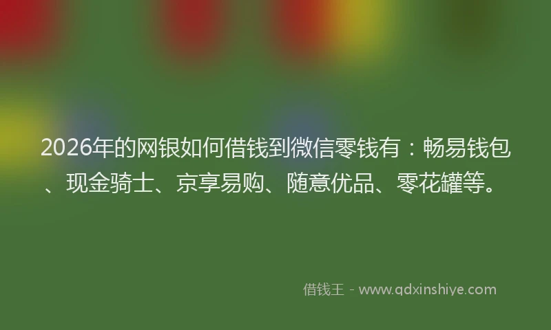 2026年的网银如何借钱到微信零钱有：畅易钱包、现金骑士、京享易购、随意优品、零花罐等。