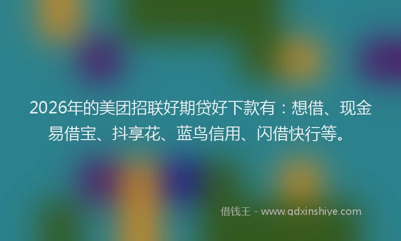 2026年的美团招联好期贷好下款有：想借、现金易借宝、抖享花、蓝鸟信用、闪借快行等。