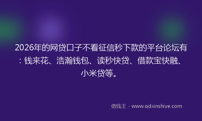 2026年的网贷口子不看征信秒下款的平台论坛有：钱来花、浩瀚钱包、读秒快贷、借款宝快融、小米贷等。