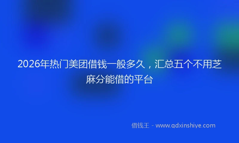 2026年热门美团借钱一般多久，汇总五个不用芝麻分能借的平台