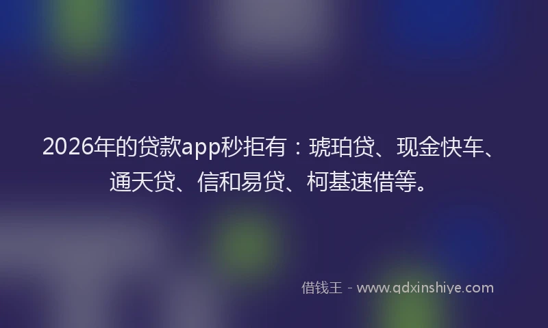 2026年的贷款app秒拒有：琥珀贷、现金快车、通天贷、信和易贷、柯基速借等。