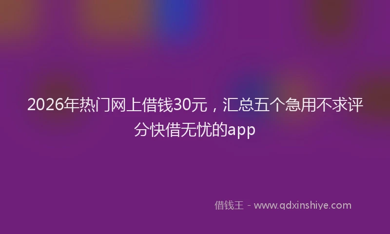 2026年热门网上借钱30元，汇总五个急用不求评分快借无忧的app