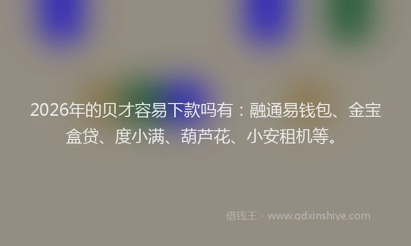 2026年的贝才容易下款吗有：融通易钱包、金宝盒贷、度小满、葫芦花、小安租机等。
