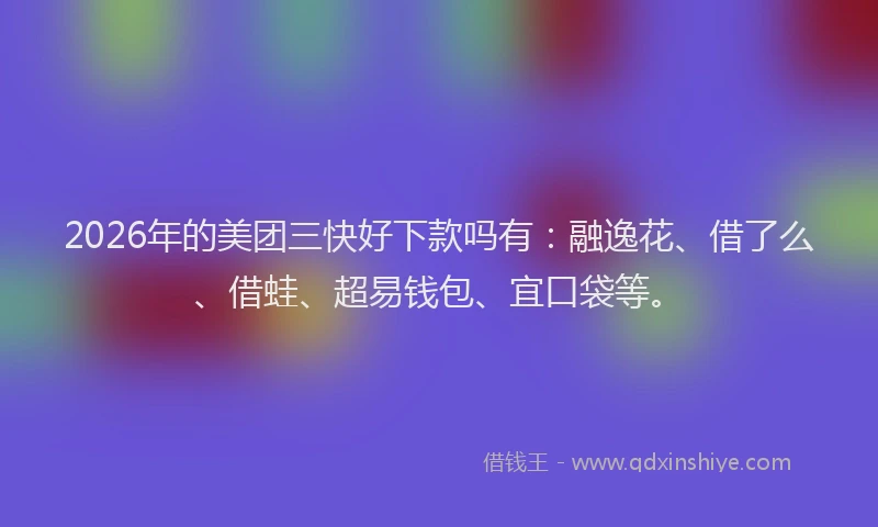 2026年的美团三快好下款吗有：融逸花、借了么、借蛙、超易钱包、宜口袋等。