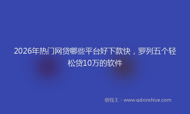 2026年热门网贷哪些平台好下款快，罗列五个轻松贷10万的软件