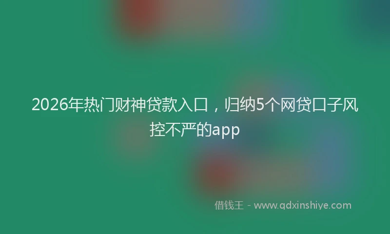 2026年热门财神贷款入口，归纳5个网贷口子风控不严的app