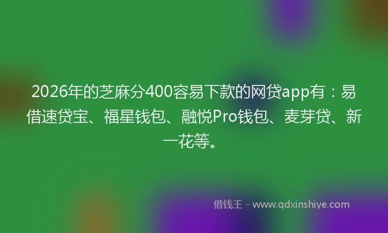 2026年的芝麻分400容易下款的网贷app有：易借速贷宝、福星钱包、融悦Pro钱包、麦芽贷、新一花等。