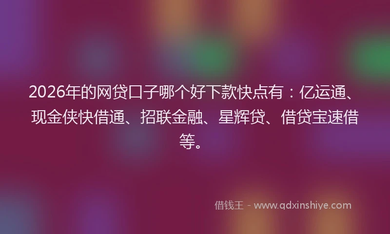 2026年的网贷口子哪个好下款快点有：亿运通、现金侠快借通、招联金融、星辉贷、借贷宝速借等。
