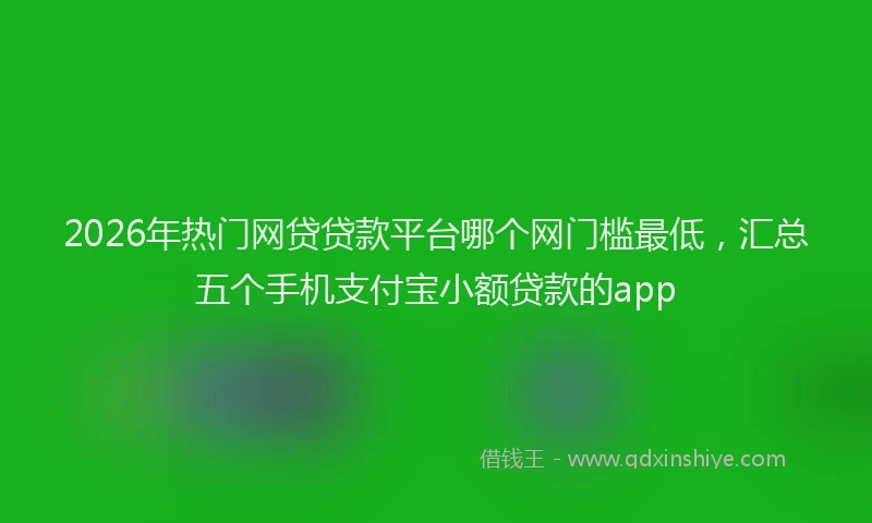 2026年热门网贷贷款平台哪个网门槛最低，汇总五个手机支付宝小额贷款的app