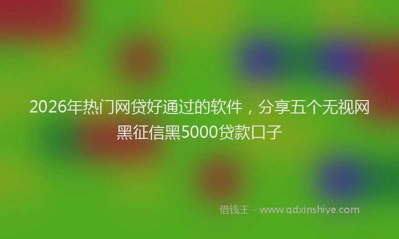 2026年热门网贷好通过的软件，分享五个无视网黑征信黑5000贷款口子