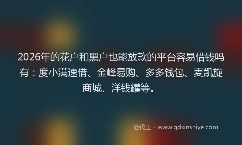2026年的花户和黑户也能放款的平台容易借钱吗有：度小满速借、金峰易购、多多钱包、麦凯旋商城、洋钱罐等。