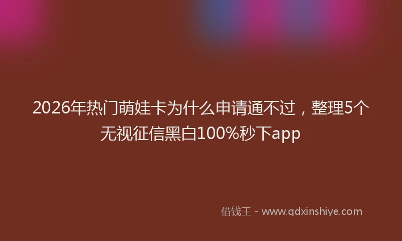 2026年热门萌娃卡为什么申请通不过，整理5个无视征信黑白100%秒下app