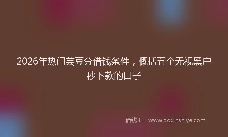 2026年热门芸豆分借钱条件，概括五个无视黑户秒下款的口子