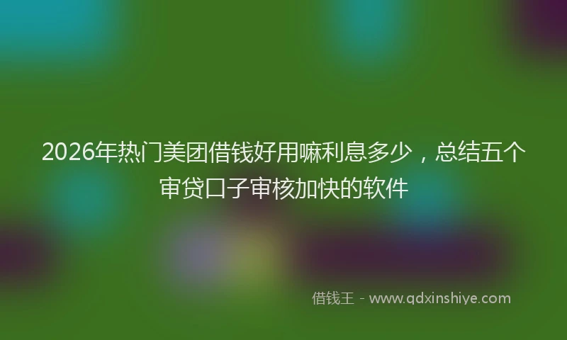 2026年热门美团借钱好用嘛利息多少，总结五个审贷口子审核加快的软件