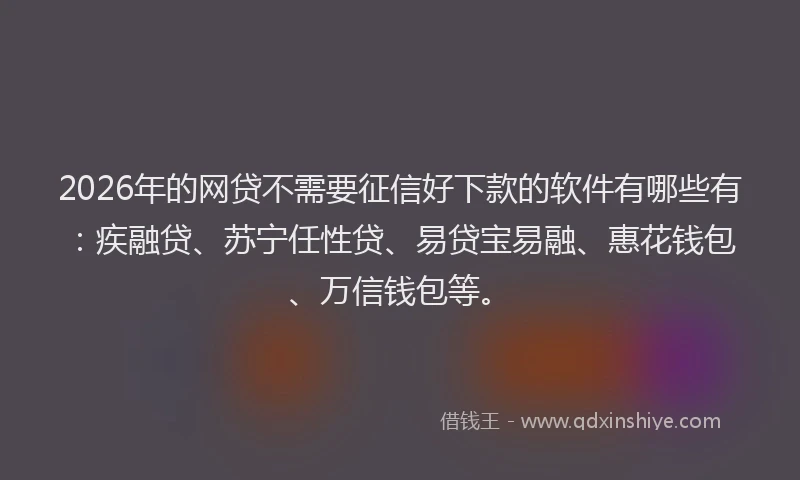 2026年的网贷不需要征信好下款的软件有哪些有：疾融贷、苏宁任性贷、易贷宝易融、惠花钱包、万信钱包等。