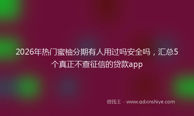 2026年热门蜜柚分期有人用过吗安全吗，汇总5个真正不查征信的贷款app