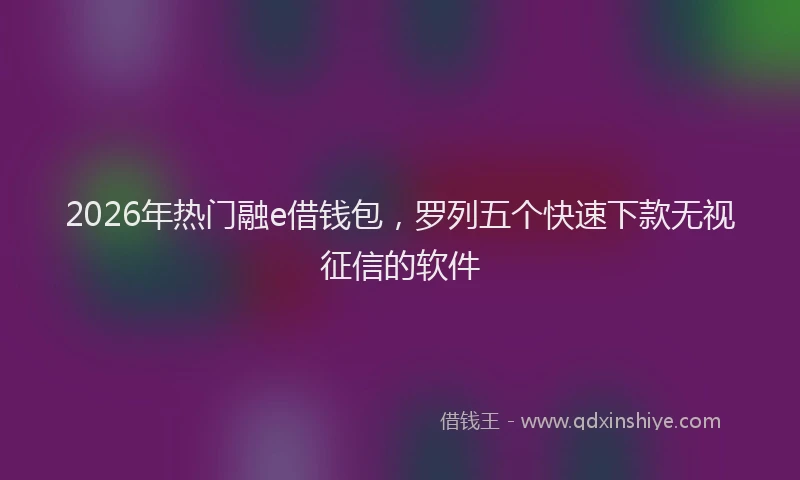 2026年热门融e借钱包，罗列五个快速下款无视征信的软件
