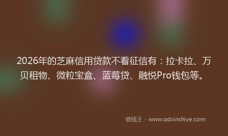 2026年的芝麻信用贷款不看征信有：拉卡拉、万贝租物、微粒宝盒、蓝莓贷、融悦Pro钱包等。