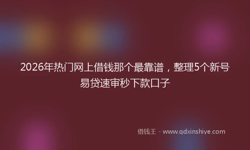 2026年热门网上借钱那个最靠谱，整理5个新号易贷速审秒下款口子