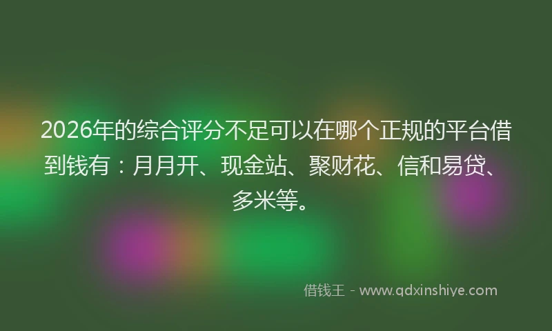 2026年的综合评分不足可以在哪个正规的平台借到钱有：月月开、现金站、聚财花、信和易贷、多米等。