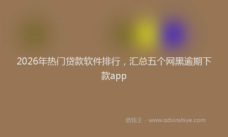 2026年热门贷款软件排行，汇总五个网黑逾期下款app