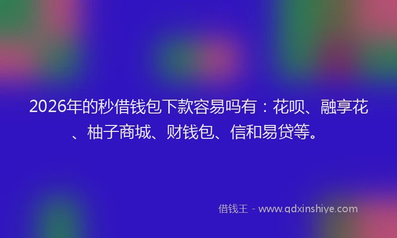 2026年的秒借钱包下款容易吗有：花呗、融享花、柚子商城、财钱包、信和易贷等。