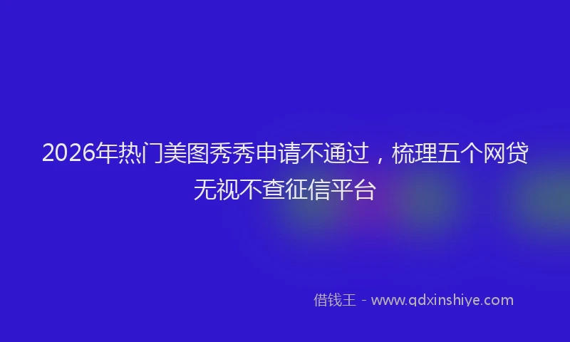 2026年热门美图秀秀申请不通过，梳理五个网贷无视不查征信平台