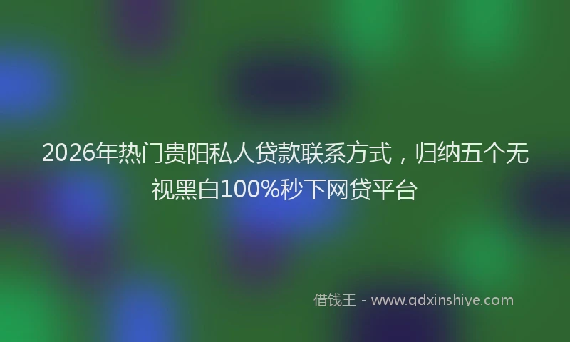 2026年热门贵阳私人贷款联系方式，归纳五个无视黑白100%秒下网贷平台