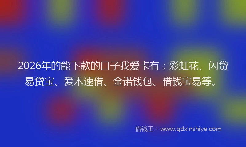 2026年的能下款的口子我爱卡有：彩虹花、闪贷易贷宝、爱木速借、金诺钱包、借钱宝易等。