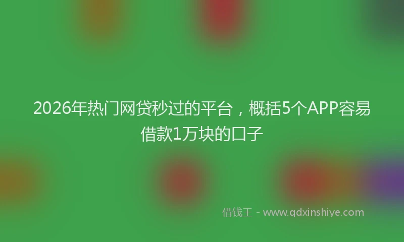 2026年热门网贷秒过的平台，概括5个APP容易借款1万块的口子
