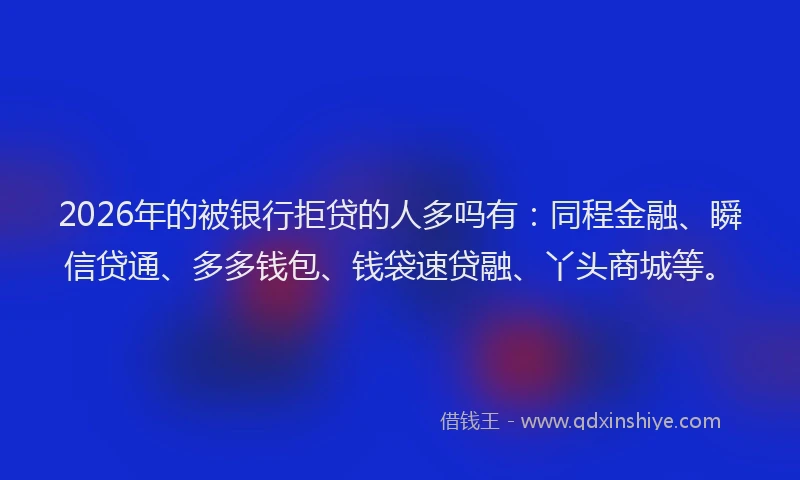 2026年的被银行拒贷的人多吗有：同程金融、瞬信贷通、多多钱包、钱袋速贷融、丫头商城等。