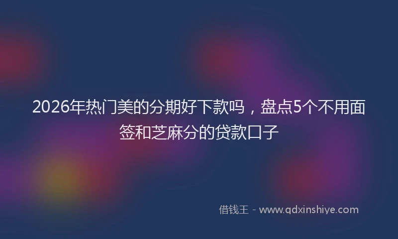 2026年热门美的分期好下款吗，盘点5个不用面签和芝麻分的贷款口子