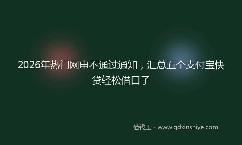 2026年热门网申不通过通知，汇总五个支付宝快贷轻松借口子