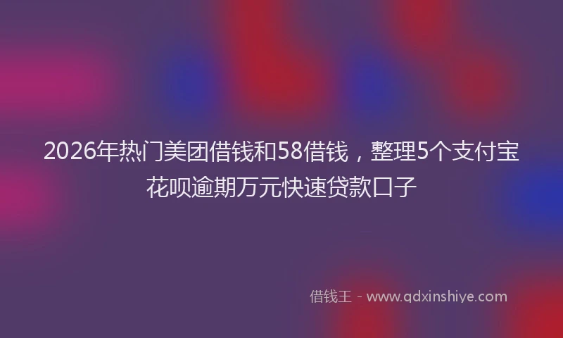 2026年热门美团借钱和58借钱,整理5个支付宝花呗逾期万元快速贷款口子