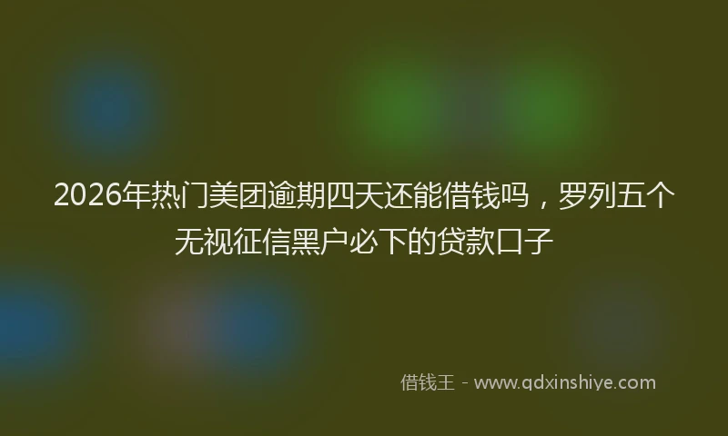 2026年热门美团逾期四天还能借钱吗，罗列五个无视征信黑户必下的贷款口子
