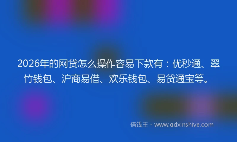 2026年的网贷怎么操作容易下款有：优秒通、翠竹钱包、沪商易借、欢乐钱包、易贷通宝等。