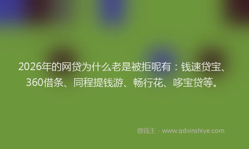 2026年的网贷为什么老是被拒呢有：钱速贷宝、360借条、同程提钱游、畅行花、哆宝贷等。
