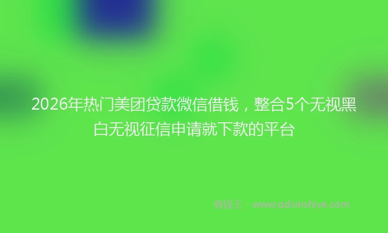 2026年热门美团贷款微信借钱，整合5个无视黑白无视征信申请就下款的平台