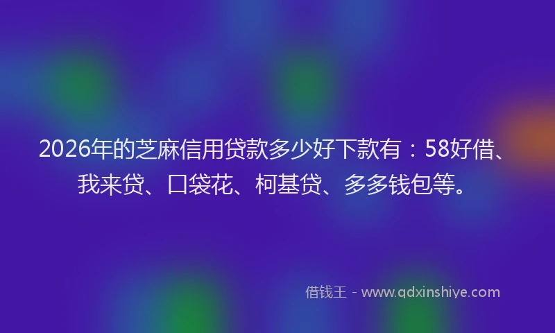 2026年的芝麻信用贷款多少好下款有：58好借、我来贷、口袋花、柯基贷、多多钱包等。