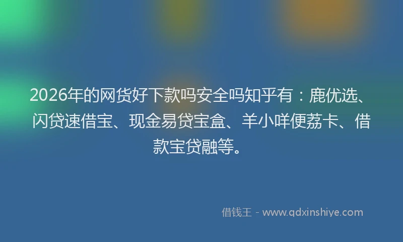 2026年的网货好下款吗安全吗知乎有：鹿优选、闪贷速借宝、现金易贷宝盒、羊小咩便荔卡、借款宝贷融等。