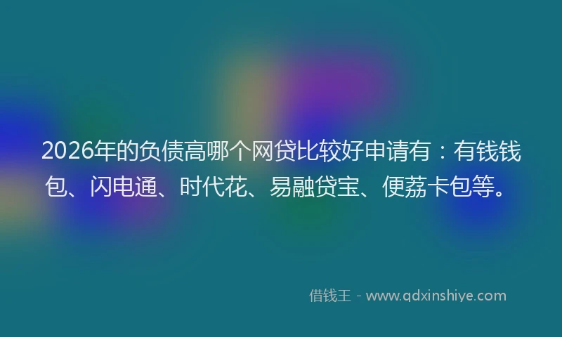 2026年的负债高哪个网贷比较好申请有：有钱钱包、闪电通、时代花、易融贷宝、便荔卡包等。