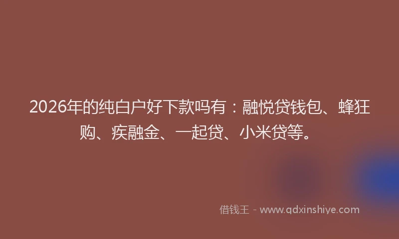 2026年的纯白户好下款吗有：融悦贷钱包、蜂狂购、疾融金、一起贷、小米贷等。
