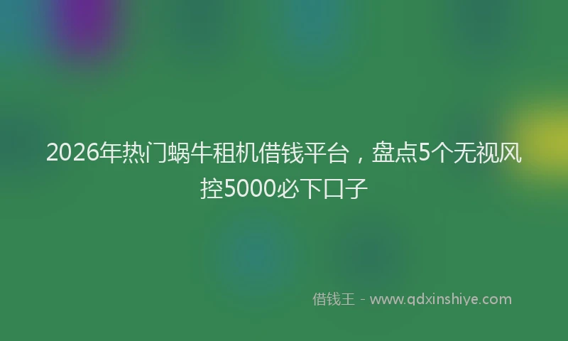 2026年热门蜗牛租机借钱平台，盘点5个无视风控5000必下口子
