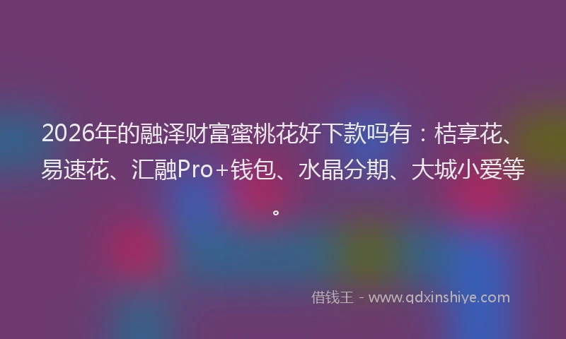 2026年的融泽财富蜜桃花好下款吗有：桔享花、易速花、汇融Pro+钱包、水晶分期、大城小爱等。