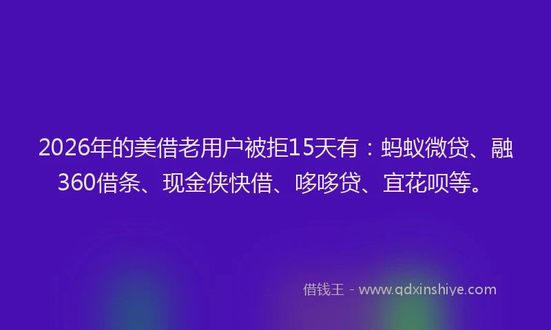 2026年的美借老用户被拒15天有:蚂蚁微贷、融360借条、现金侠快借、哆哆贷、宜花呗等。